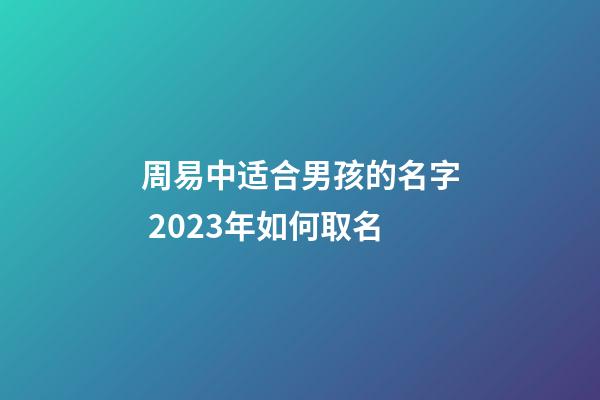周易中适合男孩的名字 2023年如何取名